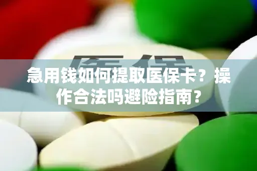 急用钱如何提取医保卡？操作合法吗避险指南？